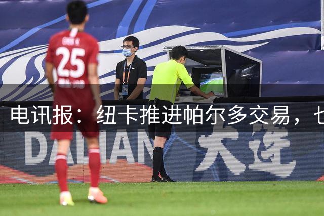 电讯报：纽卡推进帕尔多交易，也讨论了引进哈努斯的可能