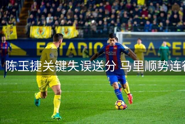 陈玉捷关键失误送分 马里顺势连得4分确立优势