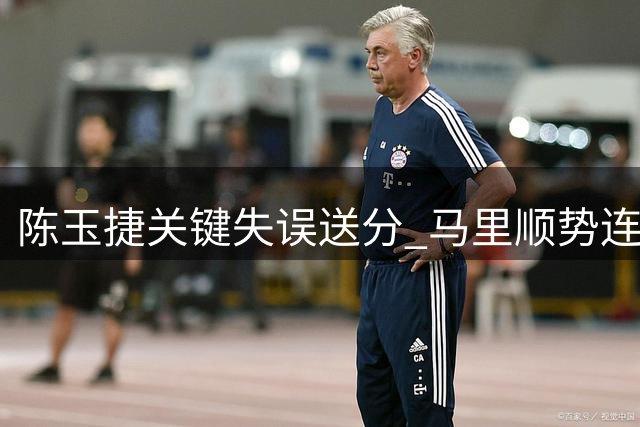 陈玉捷关键失误送分 马里顺势连得4分确立优势